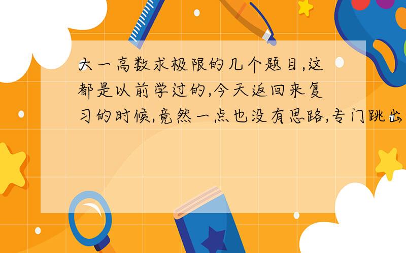 大一高数求极限的几个题目,这都是以前学过的,今天返回来复习的时候,竟然一点也没有思路,专门跳出来的几个不会的,注意,下面