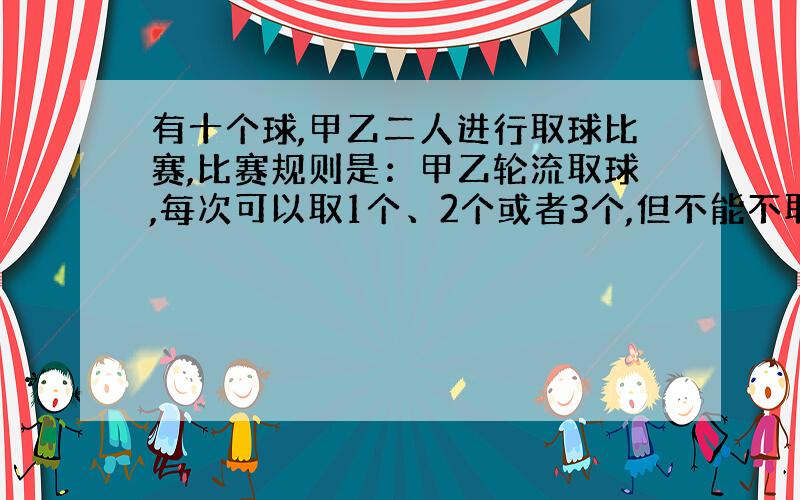 有十个球,甲乙二人进行取球比赛,比赛规则是：甲乙轮流取球,每次可以取1个、2个或者3个,但不能不取,取到最后一个球的人获