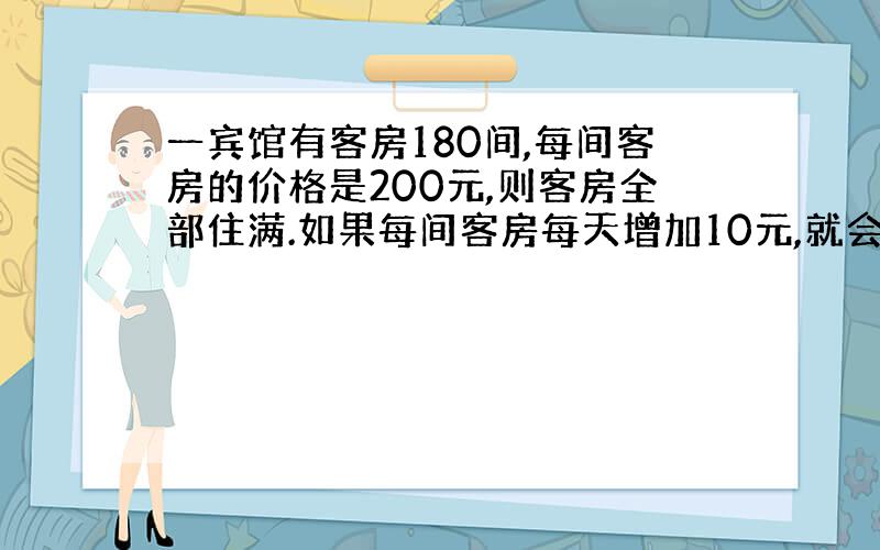 一宾馆有客房180间,每间客房的价格是200元,则客房全部住满.如果每间客房每天增加10元,就会减少5间客房的出租.设如