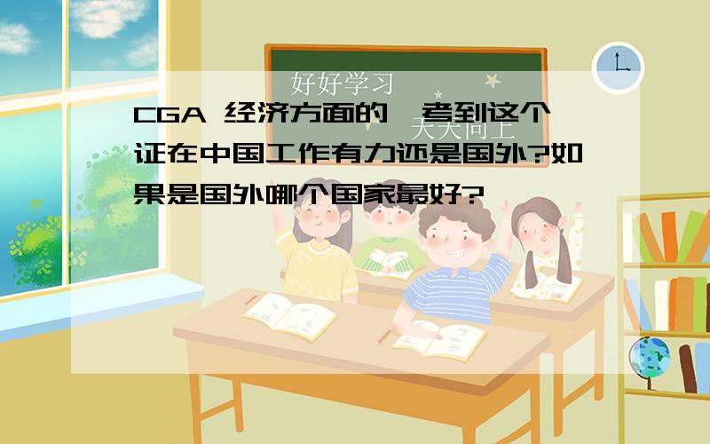 CGA 经济方面的,考到这个证在中国工作有力还是国外?如果是国外哪个国家最好?