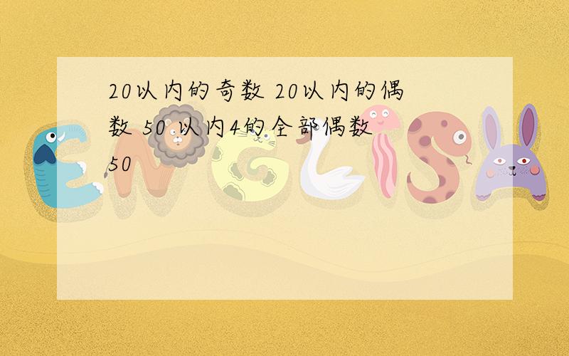 20以内的奇数 20以内的偶数 50 以内4的全部偶数 50