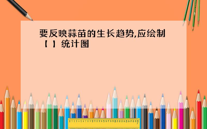 要反映蒜苗的生长趋势,应绘制【 】统计图