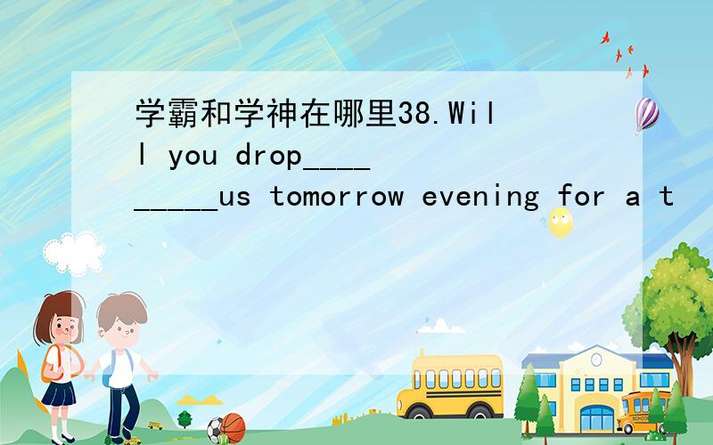 学霸和学神在哪里38.Will you drop_________us tomorrow evening for a t