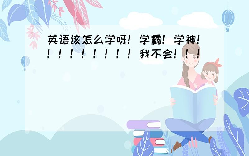 英语该怎么学呀！学霸！学神！！！！！！！！！我不会！！！