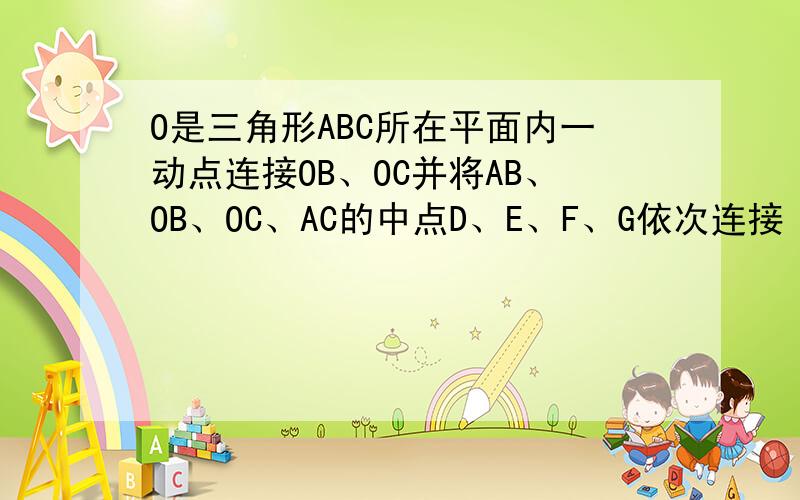 O是三角形ABC所在平面内一动点连接OB、OC并将AB、OB、OC、AC的中点D、E、F、G依次连接