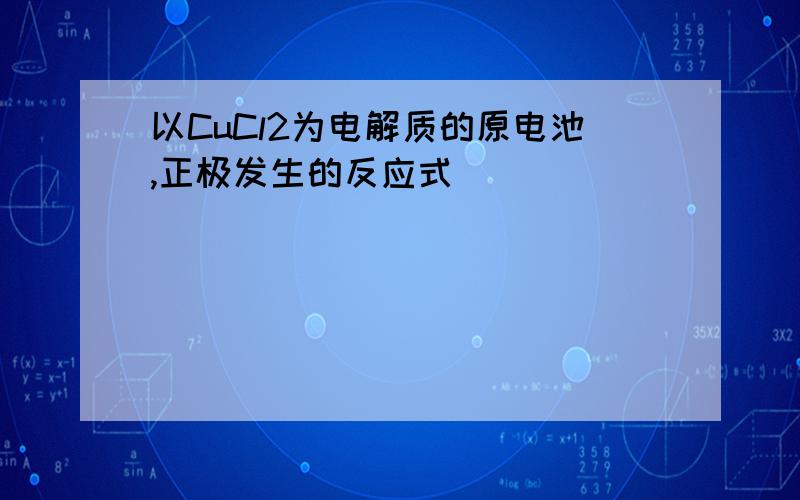 以CuCl2为电解质的原电池,正极发生的反应式