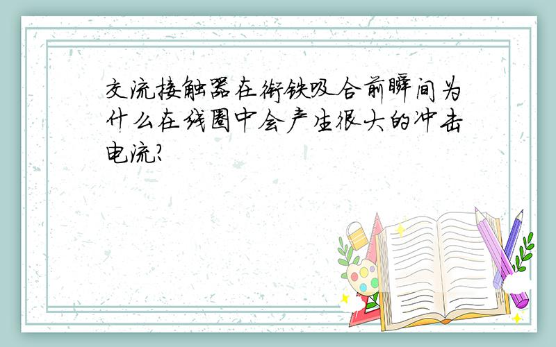 交流接触器在衔铁吸合前瞬间为什么在线圈中会产生很大的冲击电流?