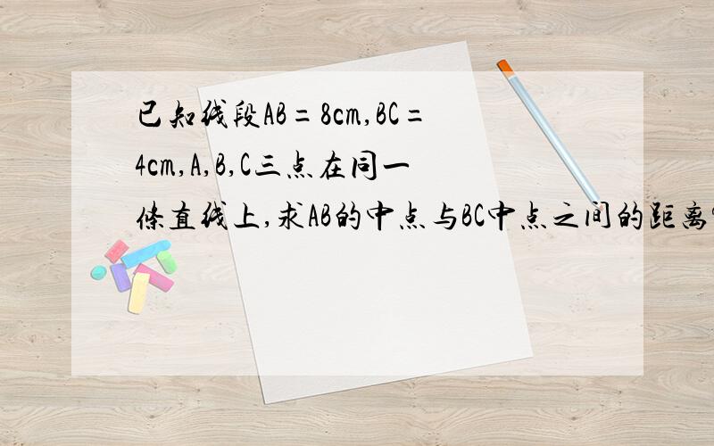 已知线段AB=8cm,BC=4cm,A,B,C三点在同一条直线上,求AB的中点与BC中点之间的距离?