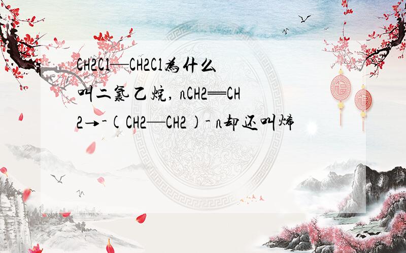 CH2Cl—CH2Cl为什么叫二氯乙烷, nCH2═CH2→-(CH2—CH2)- n却还叫烯