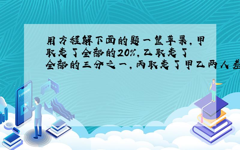 用方程解下面的题一筐苹果,甲取走了全部的20%,乙取走了全部的三分之一,丙取走了甲乙两人差的2倍,这时框内还剩下3个苹果