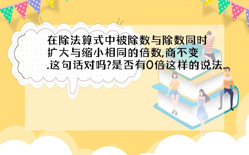 在除法算式中被除数与除数同时扩大与缩小相同的倍数,商不变.这句话对吗?是否有0倍这样的说法.