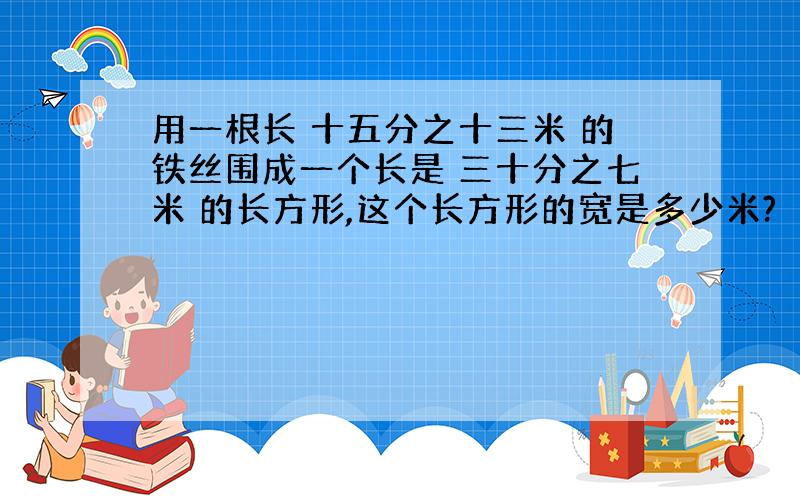 用一根长 十五分之十三米 的铁丝围成一个长是 三十分之七米 的长方形,这个长方形的宽是多少米?