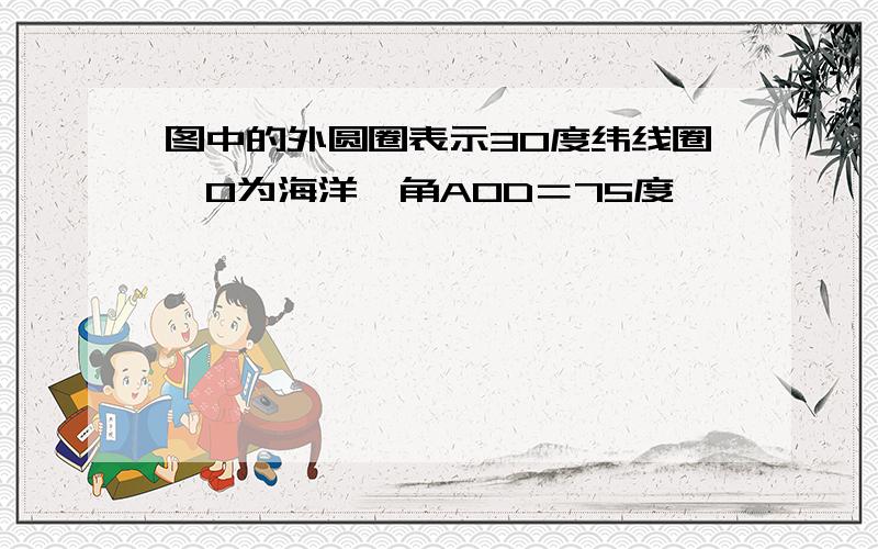 图中的外圆圈表示30度纬线圈,O为海洋,角AOD＝75度