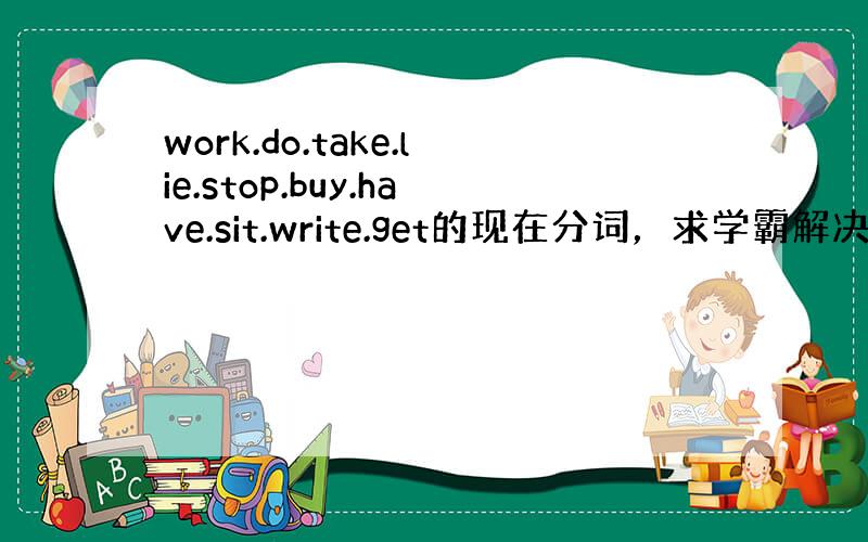 work.do.take.lie.stop.buy.have.sit.write.get的现在分词，求学霸解决！