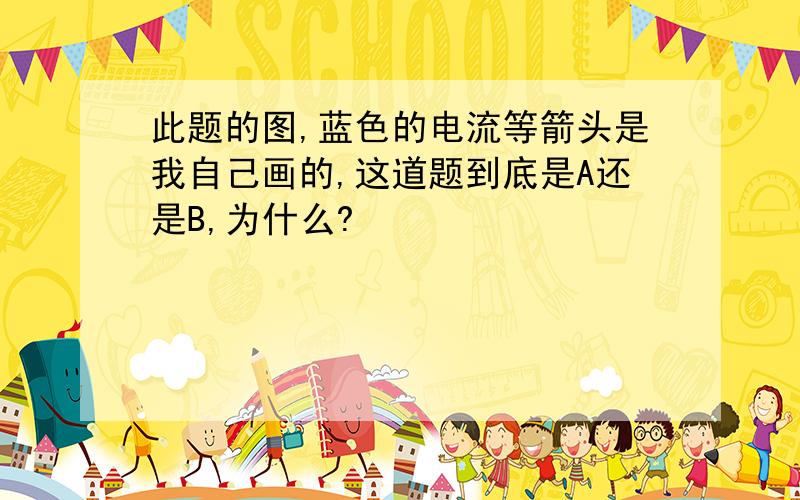 此题的图,蓝色的电流等箭头是我自己画的,这道题到底是A还是B,为什么?