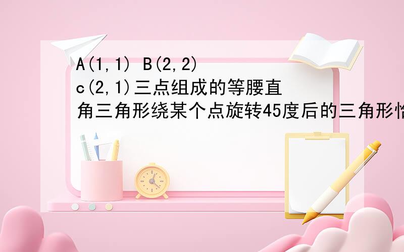 A(1,1) B(2,2) c(2,1)三点组成的等腰直角三角形绕某个点旋转45度后的三角形恰好有两个顶点落在抛物线y=