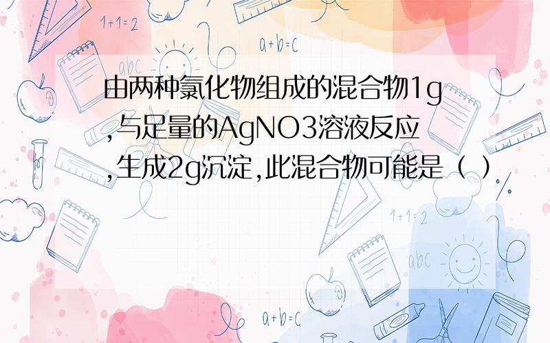 由两种氯化物组成的混合物1g,与足量的AgNO3溶液反应,生成2g沉淀,此混合物可能是（ ）