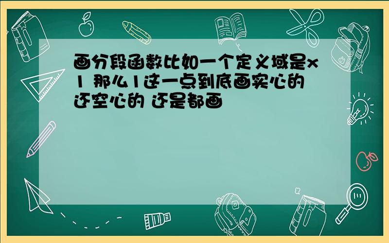 画分段函数比如一个定义域是x1 那么1这一点到底画实心的还空心的 还是都画