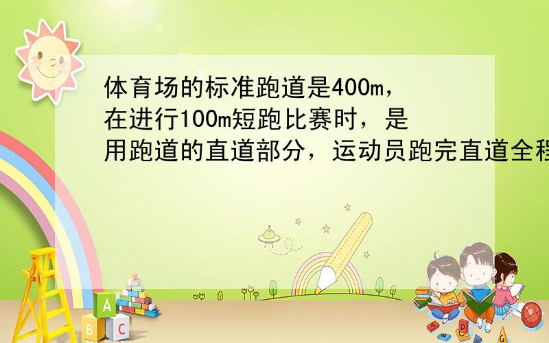 体育场的标准跑道是400m，在进行100m短跑比赛时，是用跑道的直道部分，运动员跑完直道全程的路程为___m和位移为__