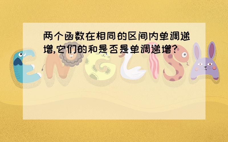 两个函数在相同的区间内单调递增,它们的和是否是单调递增?