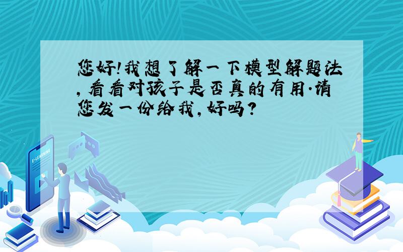 您好!我想了解一下模型解题法,看看对孩子是否真的有用.请您发一份给我,好吗?