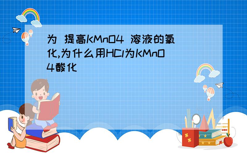 为 提高KMnO4 溶液的氧化,为什么用HCl为KMnO4酸化