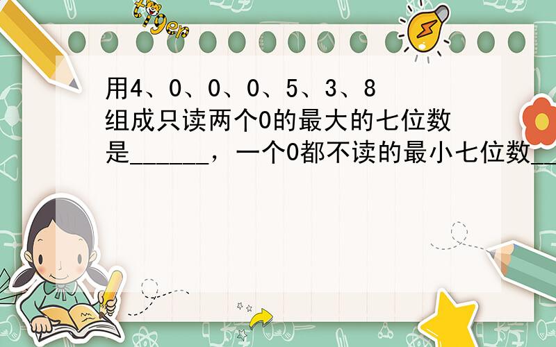 用4、0、0、0、5、3、8组成只读两个0的最大的七位数是______，一个0都不读的最小七位数______．