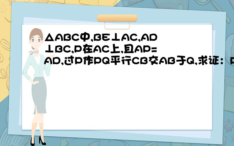 △ABC中,BE⊥AC,AD⊥BC,P在AC上,且AP=AD,过P作PQ平行CB交AB于Q,求证：PQ=BE