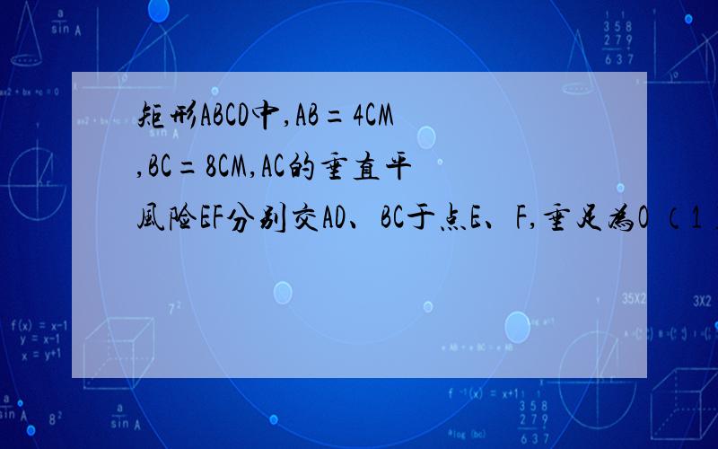 矩形ABCD中,AB=4CM,BC=8CM,AC的垂直平风险EF分别交AD、BC于点E、F,垂足为O （1）连接AF、C