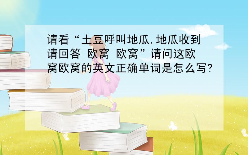 请看“土豆呼叫地瓜,地瓜收到请回答 欧窝 欧窝”请问这欧窝欧窝的英文正确单词是怎么写?