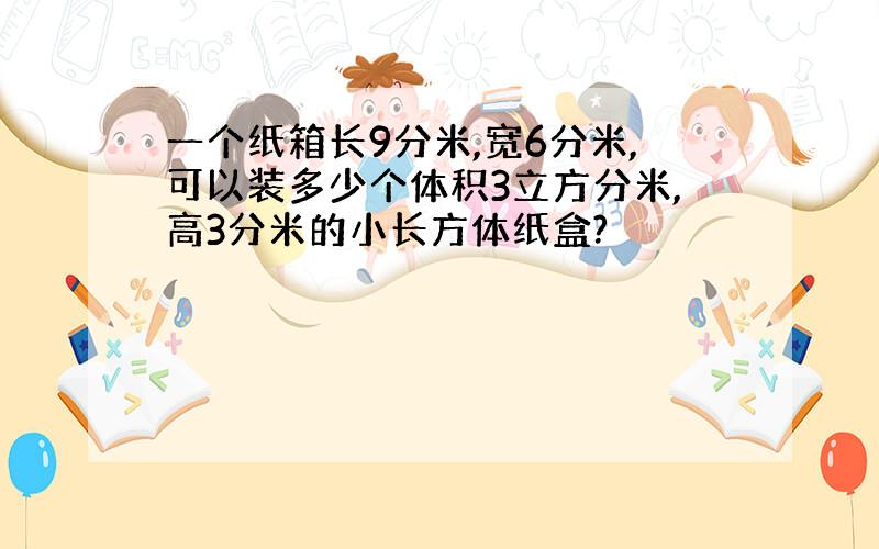 一个纸箱长9分米,宽6分米,可以装多少个体积3立方分米,高3分米的小长方体纸盒?