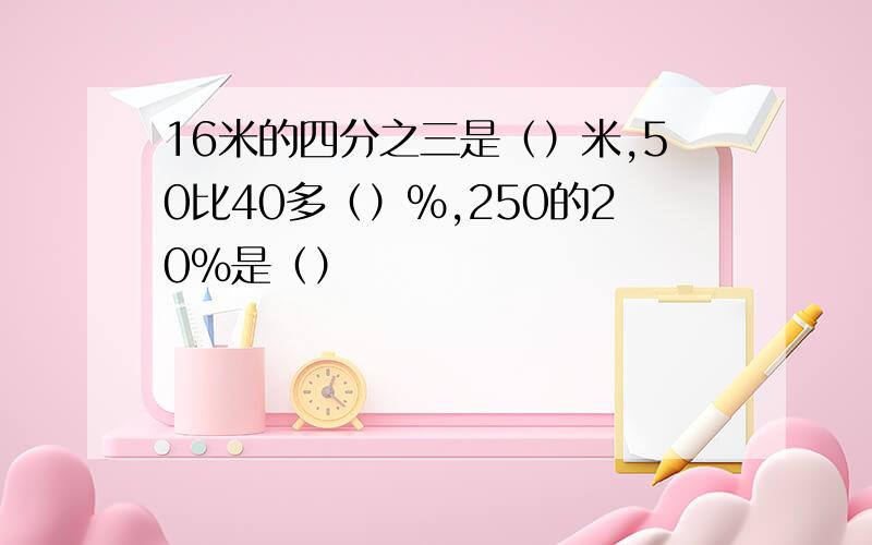 16米的四分之三是（）米,50比40多（）%,250的20%是（）