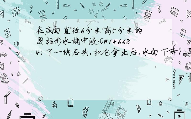 在底面直径6分米'高5分米的圆柱形水桶中浸𣳼了一块石头,把它拿出后,水面下降12厘米,石头的体积是多少立