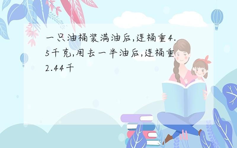 一只油桶装满油后,连桶重4.5千克,用去一半油后,连桶重2.44千