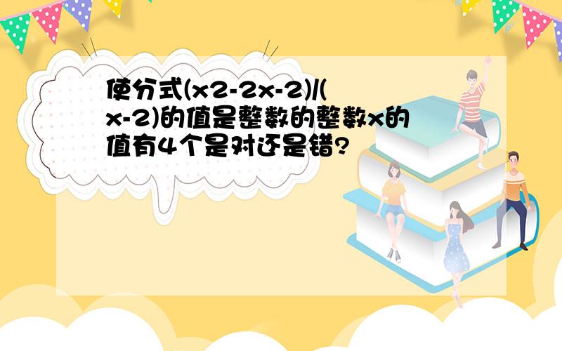 使分式(x2-2x-2)/(x-2)的值是整数的整数x的值有4个是对还是错?