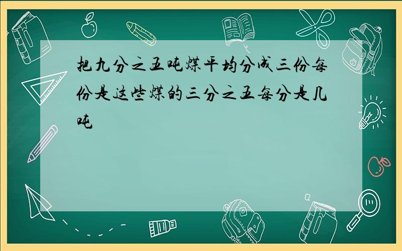 把九分之五吨煤平均分成三份每份是这些煤的三分之五每分是几吨