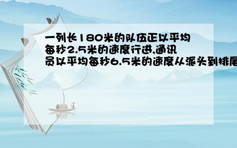 一列长180米的队伍正以平均每秒2.5米的速度行进,通讯员以平均每秒6.5米的速度从派头到排尾传达命令,经