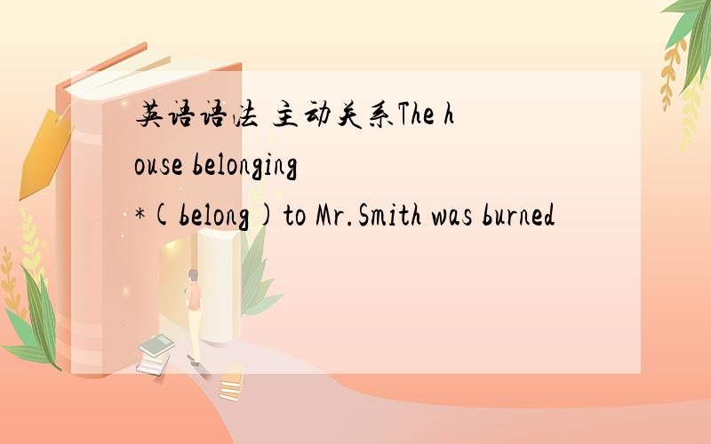 英语语法 主动关系The house belonging*(belong)to Mr.Smith was burned