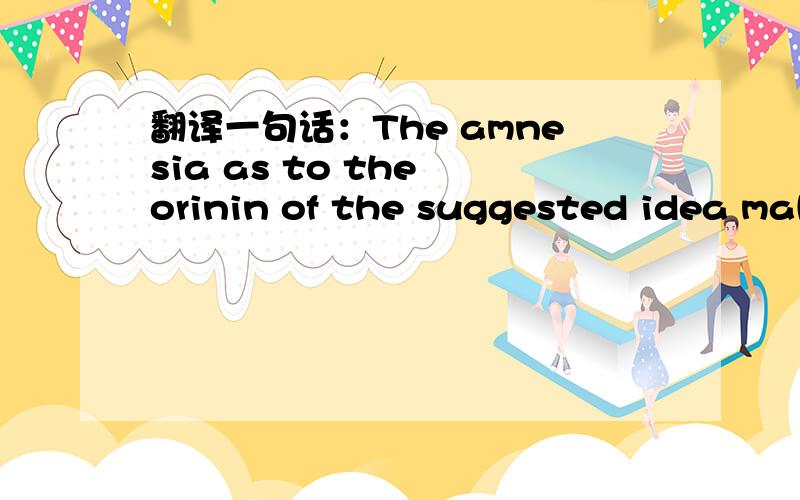 翻译一句话：The amnesia as to the orinin of the suggested idea mak