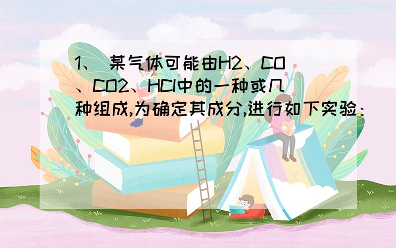 1、 某气体可能由H2、CO、CO2、HCI中的一种或几种组成,为确定其成分,进行如下实验：