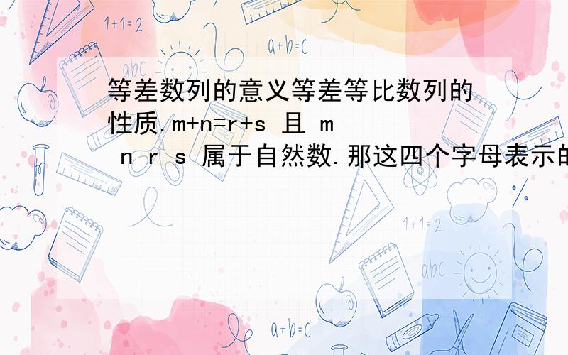 等差数列的意义等差等比数列的性质.m+n=r+s 且 m n r s 属于自然数.那这四个字母表示的意义是什么呀.就是等