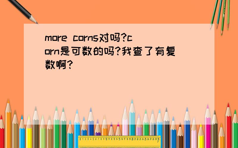 more corns对吗?corn是可数的吗?我查了有复数啊?