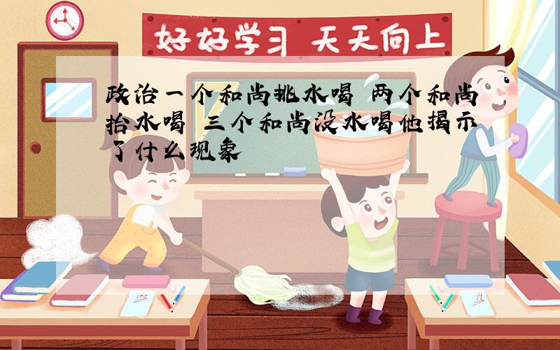 政治一个和尚挑水喝 两个和尚抬水喝 三个和尚没水喝他揭示了什么现象