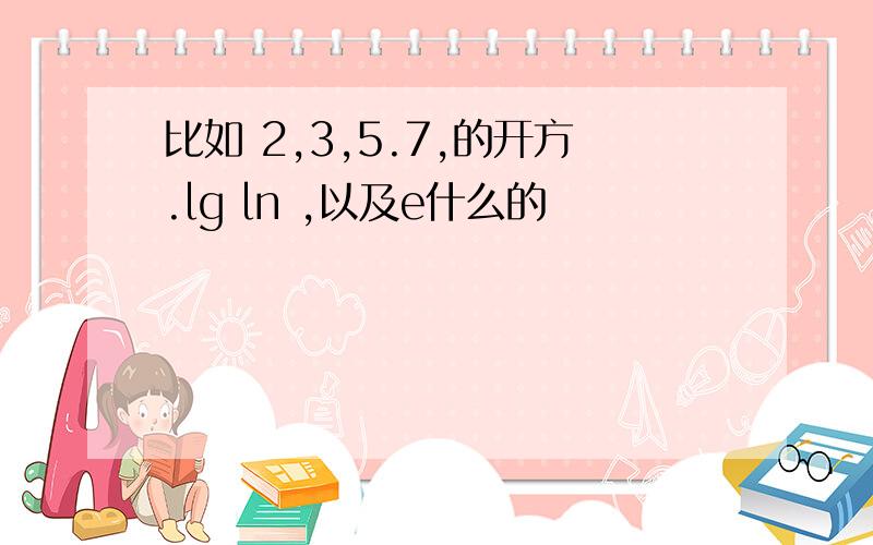 比如 2,3,5.7,的开方.lg ln ,以及e什么的