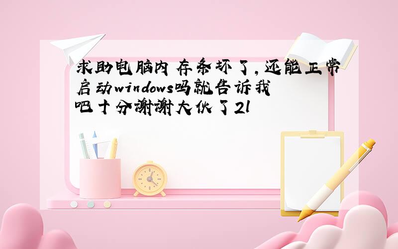 求助电脑内存条坏了,还能正常启动windows吗就告诉我吧十分谢谢大伙了2l