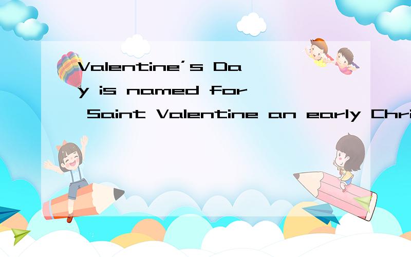 Valentine’s Day is named for Saint Valentine an early Christ