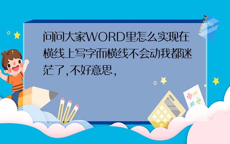 问问大家WORD里怎么实现在横线上写字而横线不会动我都迷茫了,不好意思,