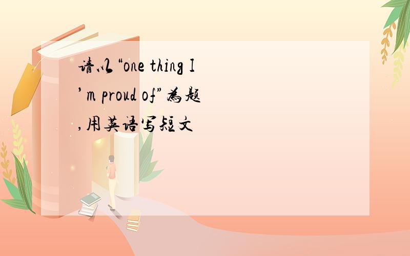 请以“one thing I’m proud of”为题,用英语写短文