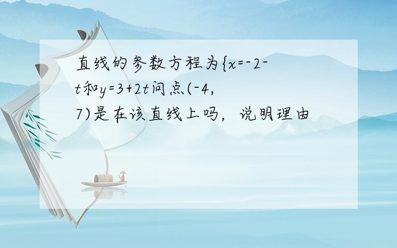 直线的参数方程为{x=-2-t和y=3+2t问点(-4,7)是在该直线上吗，说明理由