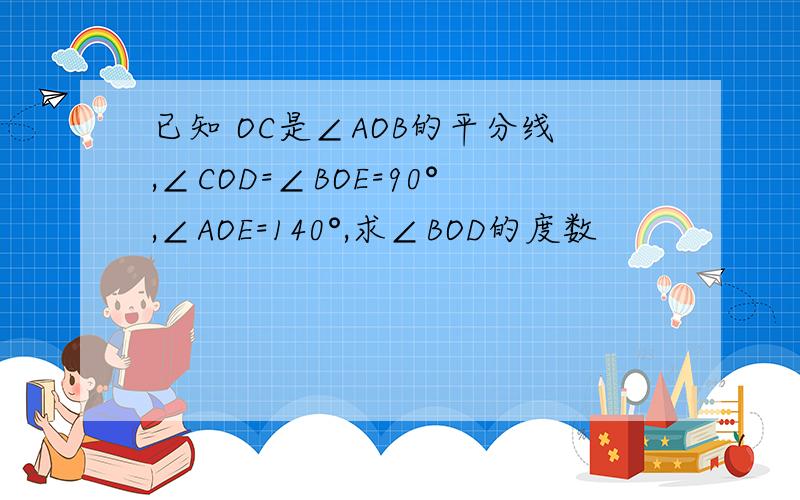 已知 OC是∠AOB的平分线,∠COD=∠BOE=90°,∠AOE=140°,求∠BOD的度数